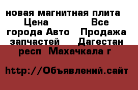 новая магнитная плита › Цена ­ 10 000 - Все города Авто » Продажа запчастей   . Дагестан респ.,Махачкала г.